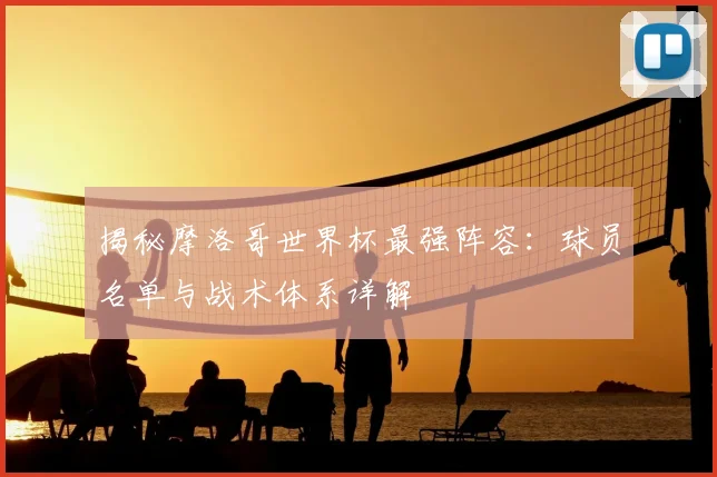 揭秘摩洛哥世界杯最强阵容：球员名单与战术体系详解