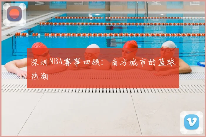 深圳NBA赛事回顾:南方城市的篮球热潮