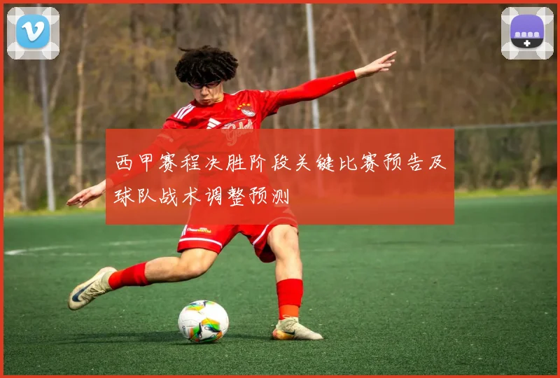 西甲赛程决胜阶段关键比赛预告及球队战术调整预测